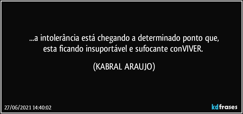 ...a intolerância está chegando a determinado ponto que,
esta ficando insuportável e sufocante conVIVER. (KABRAL ARAUJO)