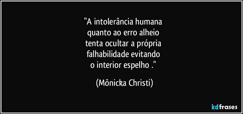 "A intolerância humana
quanto ao erro alheio
tenta ocultar a própria
falhabilidade evitando
o interior espelho ." (Mônicka Christi)