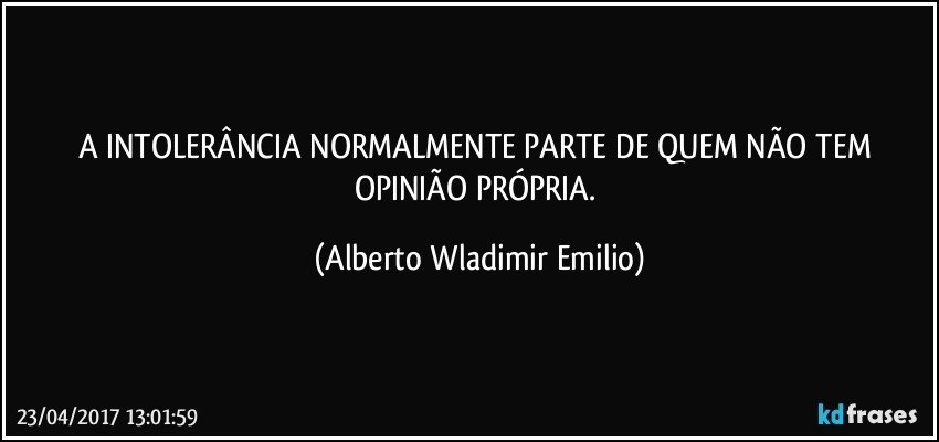 A INTOLERÂNCIA NORMALMENTE PARTE DE QUEM NÃO TEM OPINIÃO PRÓPRIA. (Alberto Wladimir Emilio)