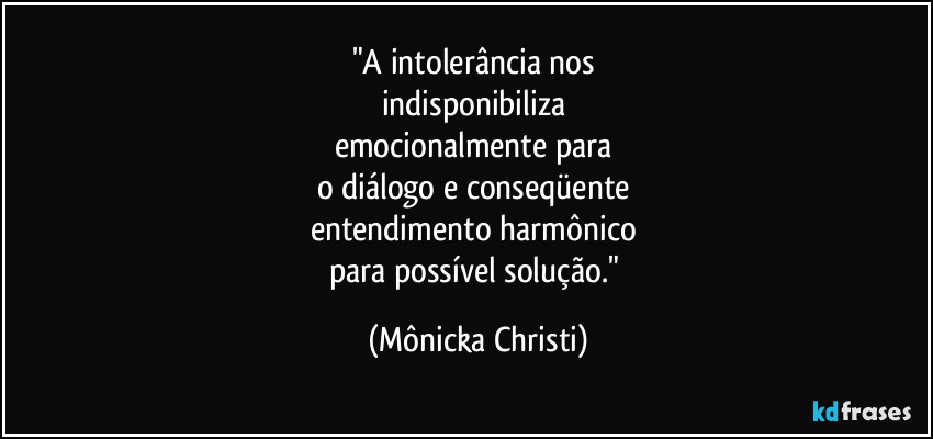 "A intolerância nos 
indisponibiliza 
emocionalmente para 
o diálogo e conseqüente 
entendimento harmônico 
para possível solução." (Mônicka Christi)