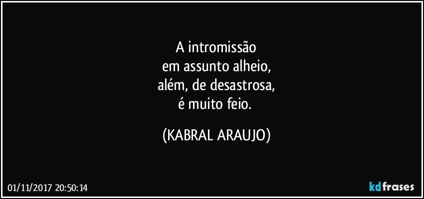 A intromissão
em assunto alheio,
além, de desastrosa,
é muito feio. (KABRAL ARAUJO)