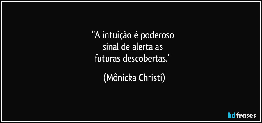 "A intuição é poderoso 
sinal de alerta as 
futuras descobertas." (Mônicka Christi)