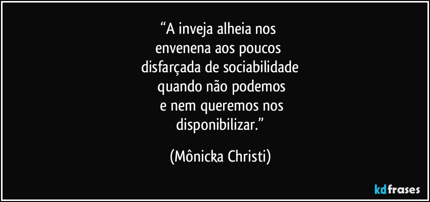“A inveja alheia nos 
envenena aos poucos 
disfarçada de sociabilidade
 quando não podemos
 e nem queremos nos
 disponibilizar.” (Mônicka Christi)