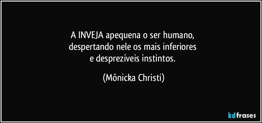 A INVEJA apequena o ser humano, 
despertando nele os mais inferiores 
e desprezíveis instintos. (Mônicka Christi)