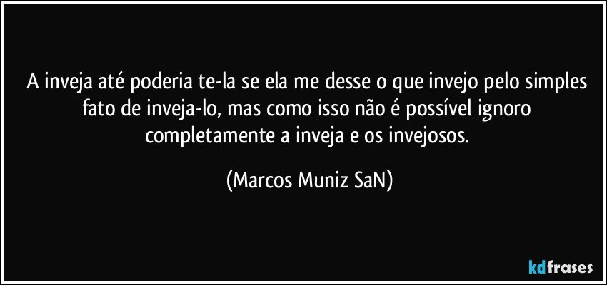 A inveja até poderia te-la se ela me desse o que invejo pelo simples fato de inveja-lo, mas como isso não é possível ignoro completamente  a inveja e os invejosos. (Marcos Muniz SaN)