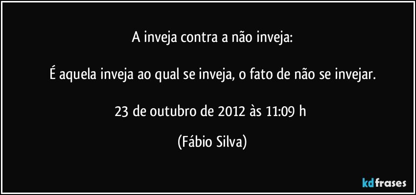 A inveja contra a não inveja:

É aquela inveja ao qual se inveja, o fato de não se invejar.

23 de outubro de 2012 às 11:09 h (Fábio Silva)