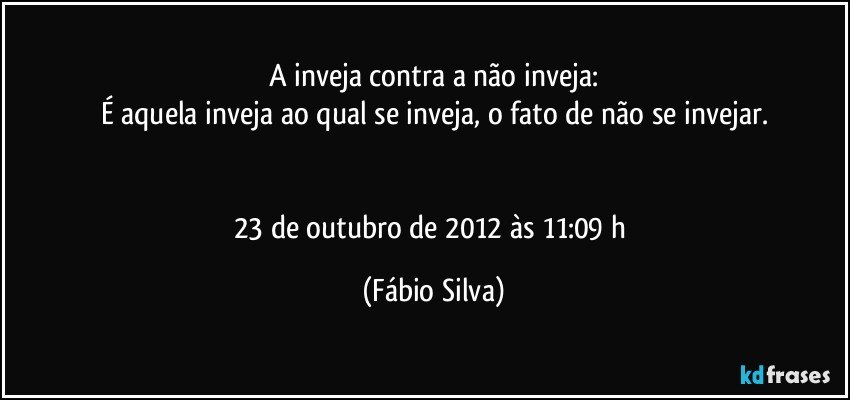 A inveja contra a não inveja:
É aquela inveja ao qual se inveja, o fato de não se invejar.


23 de outubro de 2012 às 11:09 h (Fábio Silva)