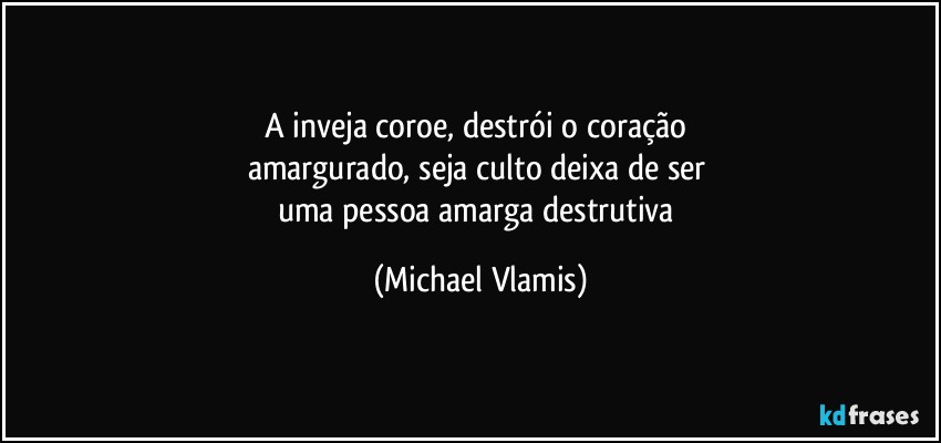 A inveja coroe, destrói o coração 
amargurado, seja culto deixa de ser 
uma pessoa amarga destrutiva (Michael Vlamis)