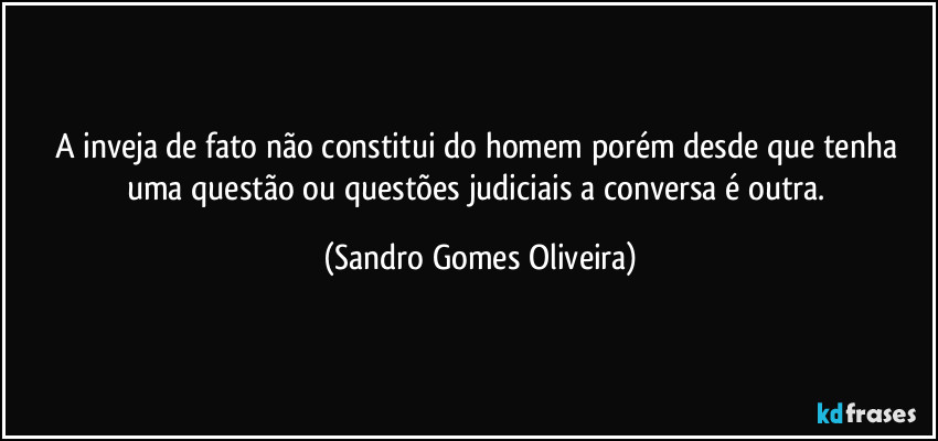 A inveja de fato não constitui do homem porém desde que tenha uma questão ou questões judiciais a conversa é outra. (Sandro Gomes Oliveira)