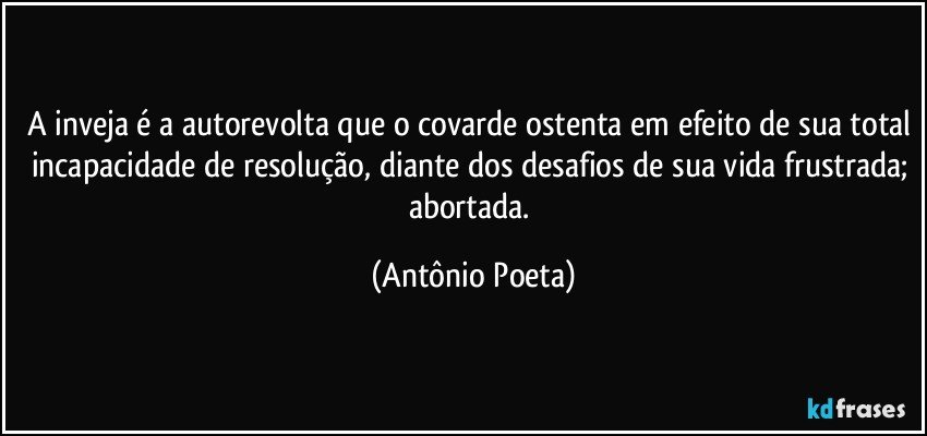 A inveja é a autorevolta que o covarde ostenta em efeito de sua total incapacidade de resolução, diante dos desafios de sua vida frustrada; abortada. (Antônio Poeta)
