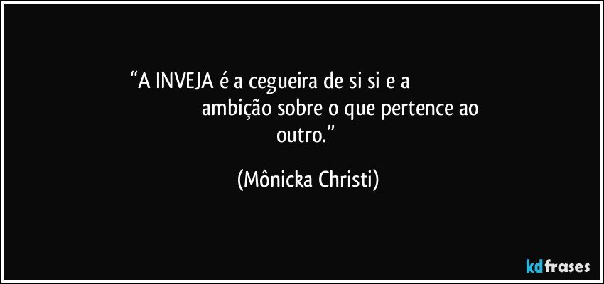 “A INVEJA é a cegueira de si si e a                                                                                                           ambição sobre o que pertence ao outro.” (Mônicka Christi)