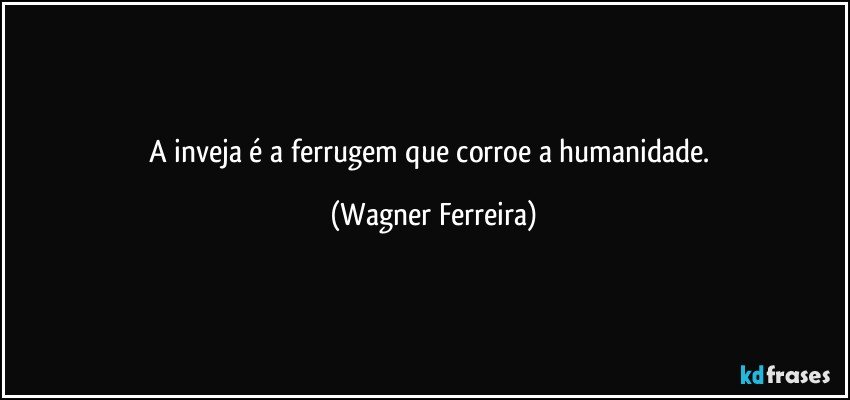 A inveja é a ferrugem que corroe a humanidade. (Wagner Ferreira)