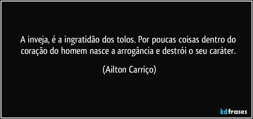 A inveja, é a ingratidão dos tolos. Por poucas coisas dentro do coração do homem nasce a arrogância e destrói o seu caráter. (Ailton Carriço)