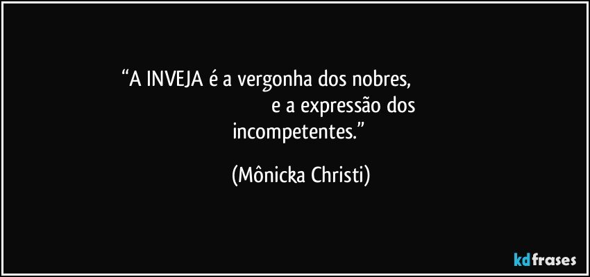 “A INVEJA é a vergonha dos nobres,                                                                                                                     e a expressão dos incompetentes.” (Mônicka Christi)