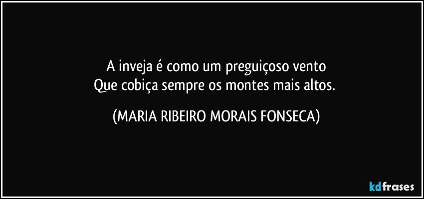 A inveja é como um preguiçoso vento
Que cobiça sempre os montes mais altos. (MARIA RIBEIRO MORAIS FONSECA)