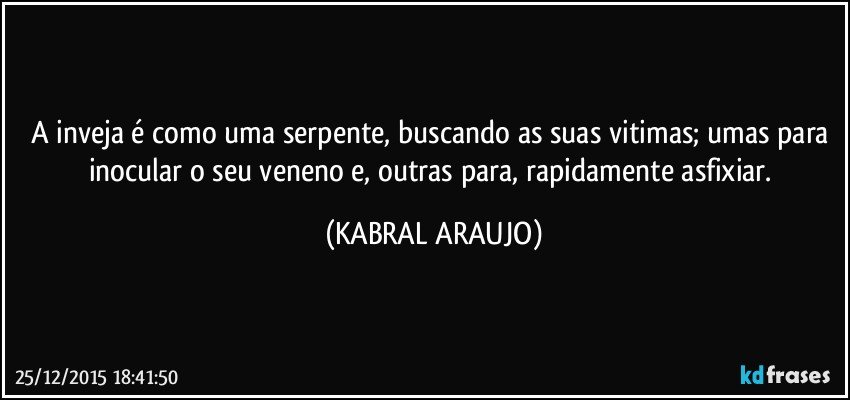 A inveja é como uma serpente, buscando as suas vitimas; umas para inocular o seu veneno e, outras para, rapidamente asfixiar. (KABRAL ARAUJO)