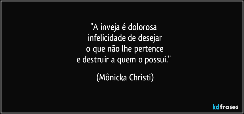 "A inveja é dolorosa
infelicidade de desejar
o que não lhe pertence
e destruir a quem o possui." (Mônicka Christi)
