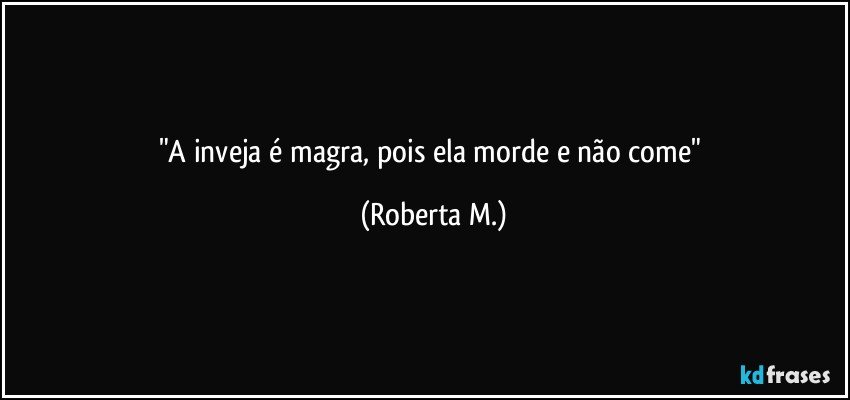 "A inveja é magra, pois ela morde e não come" (Roberta M.)