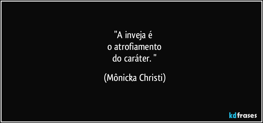 "A inveja é 
o atrofiamento
  do caráter. " (Mônicka Christi)