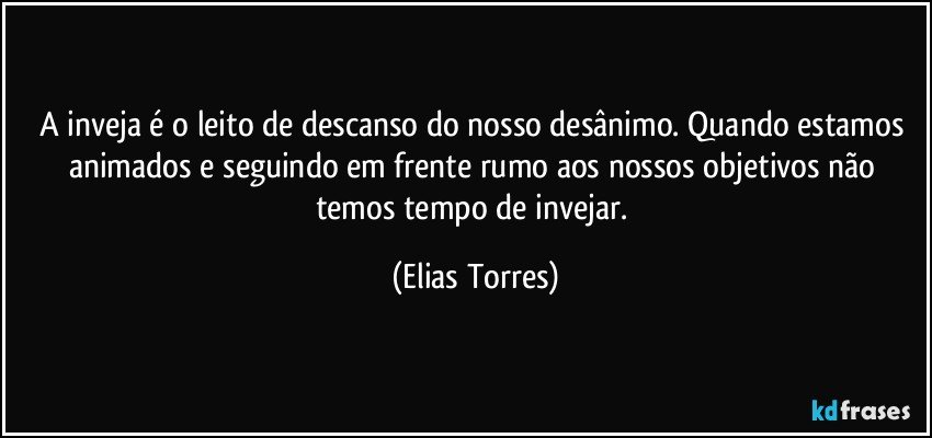 A inveja é o leito de descanso do nosso desânimo. Quando estamos animados e seguindo em frente rumo aos nossos objetivos não temos tempo de invejar. (Elias Torres)