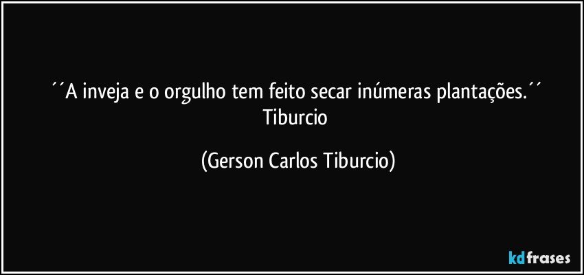 ´´A inveja e o orgulho tem feito secar inúmeras plantações.´´ Tiburcio (Gerson Carlos Tiburcio)