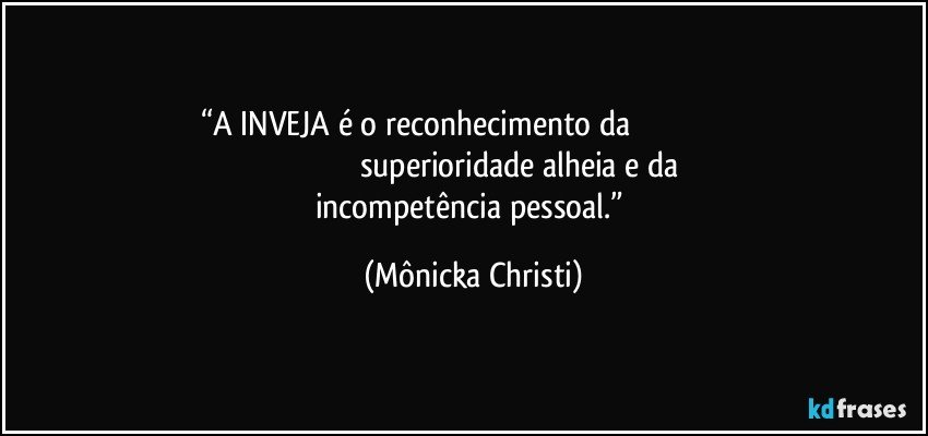 “A INVEJA é o reconhecimento da                                                                                                      superioridade alheia e da incompetência pessoal.” (Mônicka Christi)