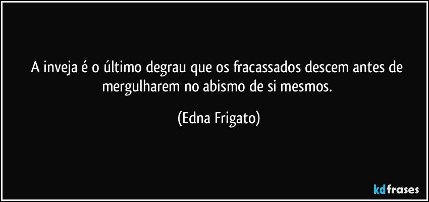 A inveja é o último degrau que os fracassados descem antes de mergulharem no abismo de si mesmos. (Edna Frigato)