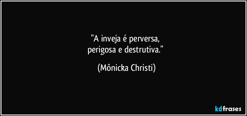 "A inveja é perversa, 
perigosa e destrutiva." (Mônicka Christi)