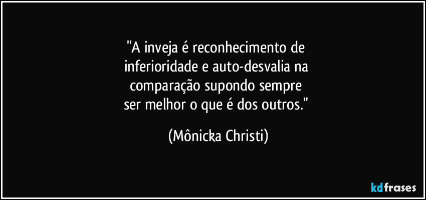 "A inveja é reconhecimento de
inferioridade e auto-desvalia na
comparação supondo sempre
ser melhor o que é dos outros." (Mônicka Christi)