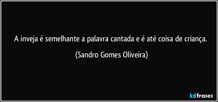 A inveja é semelhante a palavra cantada e é até coisa de criança. (Sandro Gomes Oliveira)