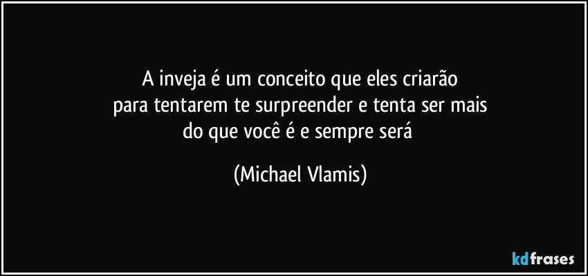 A inveja é um conceito que eles criarão
para tentarem te surpreender e tenta ser mais
do que você é e sempre será (Michael Vlamis)