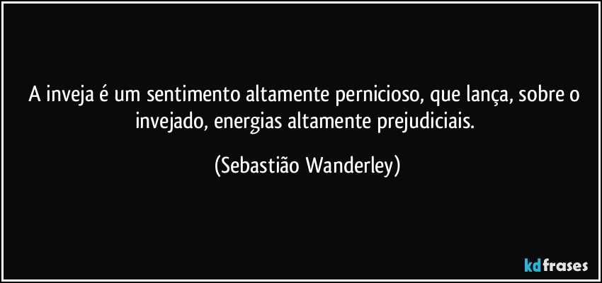 A inveja é um sentimento altamente pernicioso, que lança, sobre o invejado, energias altamente prejudiciais. (Sebastião Wanderley)