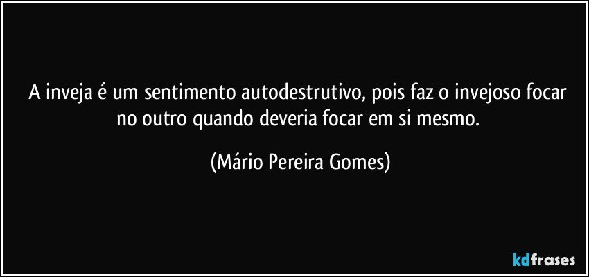 A inveja é um sentimento autodestrutivo, pois faz o invejoso focar no outro quando deveria focar em si mesmo. (Mário Pereira Gomes)