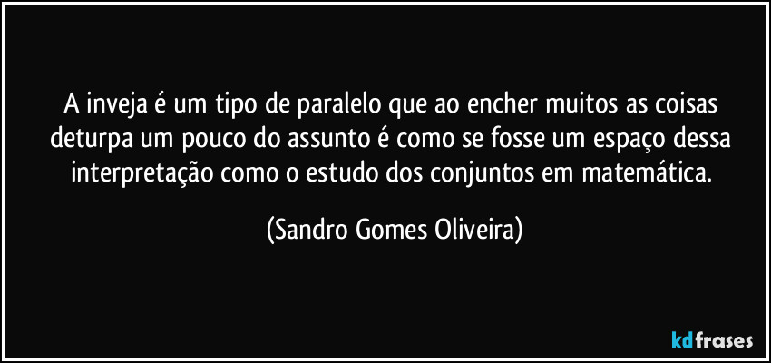 A inveja é um tipo de paralelo que ao encher muitos as coisas deturpa um pouco do assunto é como se fosse um espaço dessa interpretação como o estudo dos conjuntos em matemática. (Sandro Gomes Oliveira)