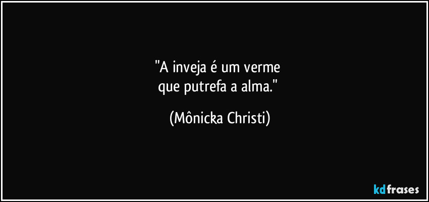 "A inveja é um verme 
que putrefa a alma." (Mônicka Christi)
