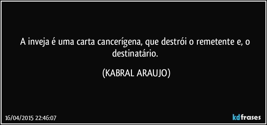 A inveja é uma carta cancerígena, que destrói o remetente e, o destinatário. (KABRAL ARAUJO)