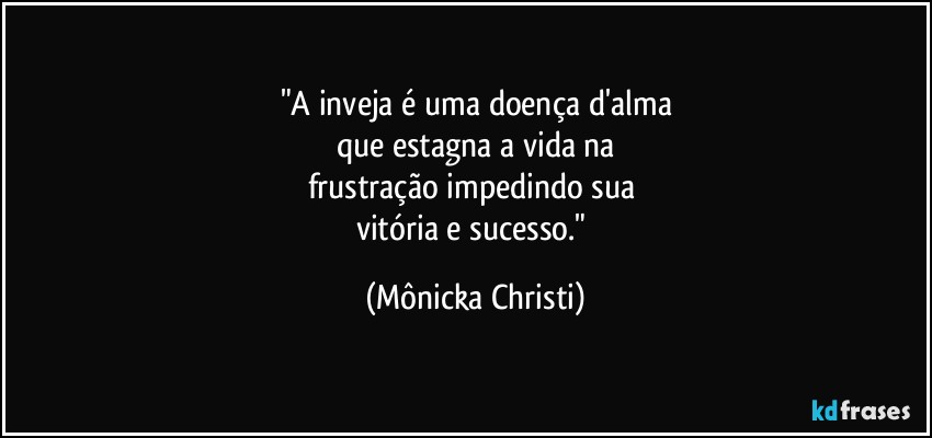 "A inveja é uma doença d'alma
que estagna a vida na
frustração impedindo sua 
vitória e sucesso." (Mônicka Christi)