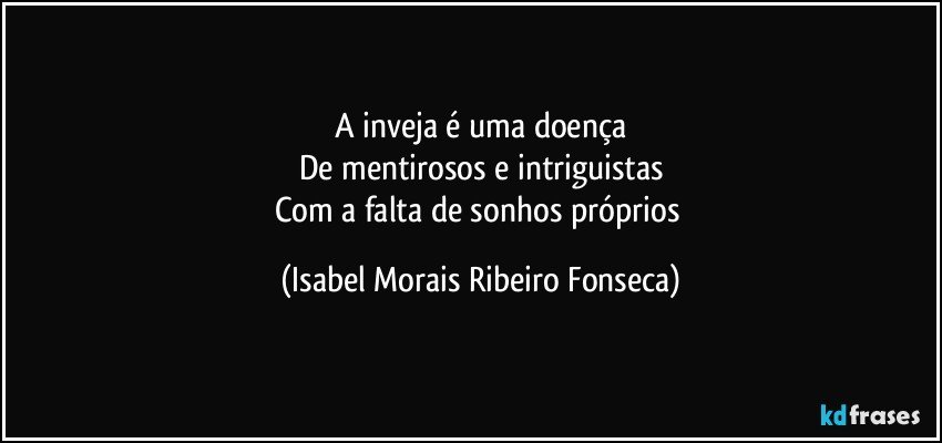 A inveja é uma doença
De mentirosos e intriguistas
Com a falta de sonhos próprios (Isabel Morais Ribeiro Fonseca)