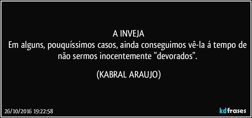 A INVEJA
Em alguns, pouquíssimos casos, ainda conseguimos vê-la á tempo de não sermos inocentemente "devorados". (KABRAL ARAUJO)