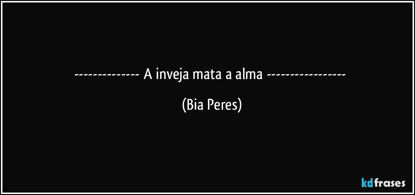--- A inveja mata a alma --- (Bia Peres)