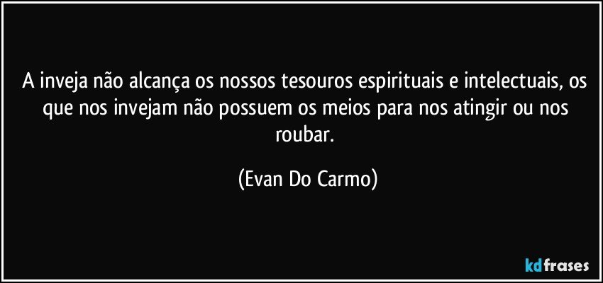 A inveja não alcança os nossos tesouros espirituais e intelectuais, os que nos invejam não possuem os meios para nos atingir ou nos roubar. (Evan Do Carmo)