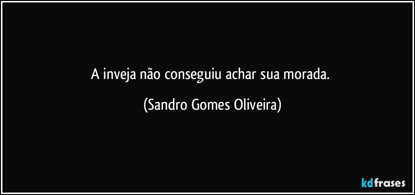 A inveja não conseguiu achar sua morada. (Sandro Gomes Oliveira)