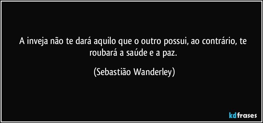 A inveja não te dará aquilo que o outro possui, ao contrário, te roubará a saúde e a paz. (Sebastião Wanderley)