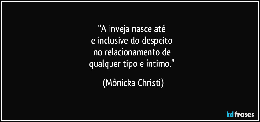 "A inveja nasce até 
e inclusive do despeito 
no relacionamento de 
qualquer tipo e íntimo." (Mônicka Christi)