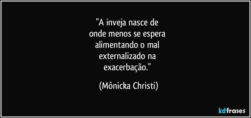 "A inveja nasce de
onde menos se espera
alimentando o mal
externalizado na
exacerbação." (Mônicka Christi)