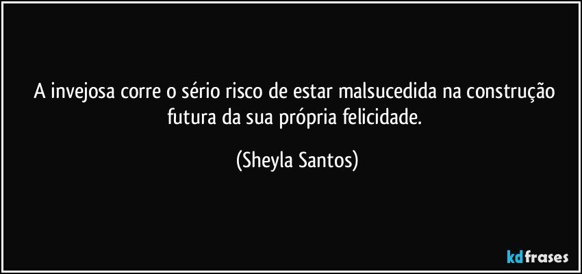 A invejosa corre o sério risco de estar malsucedida na construção futura da sua própria felicidade. (Sheyla Santos)