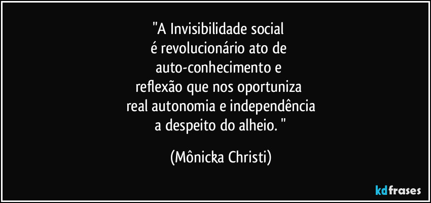 "A Invisibilidade social
é revolucionário ato de
auto-conhecimento e
reflexão que nos oportuniza
real autonomia e independência
a despeito do alheio. " (Mônicka Christi)