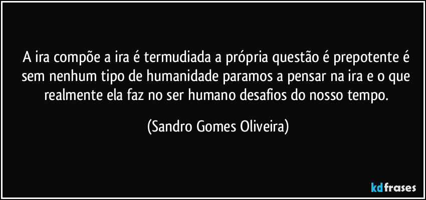 A ira compõe a ira é termudiada a própria questão é prepotente é sem nenhum tipo de humanidade paramos a pensar na ira e o que realmente ela faz no ser humano desafios do nosso tempo. (Sandro Gomes Oliveira)