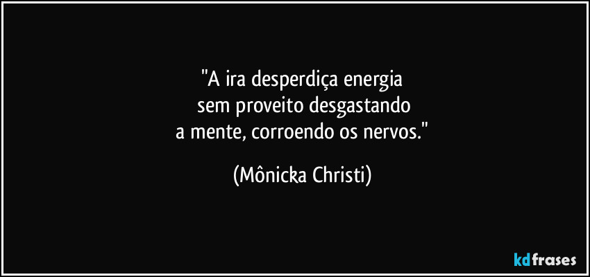 "A ira desperdiça energia
sem proveito desgastando
a mente, corroendo os nervos." (Mônicka Christi)
