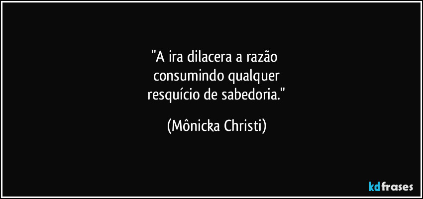 "A ira dilacera a razão 
consumindo qualquer
 resquício de sabedoria." (Mônicka Christi)